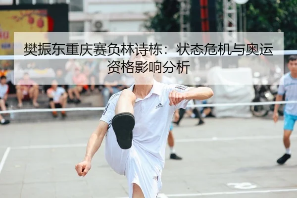 樊振东重庆赛负林诗栋：状态危机与奥运资格影响分析
