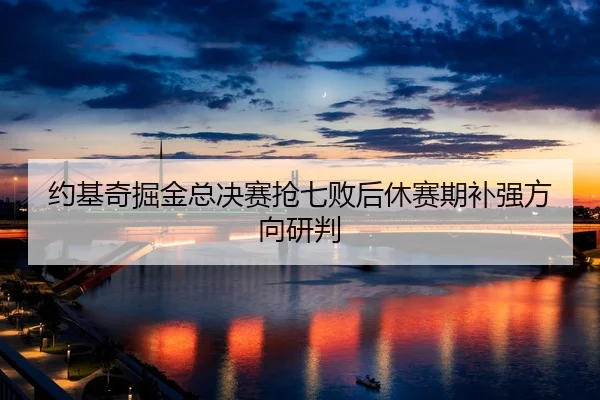 约基奇掘金总决赛抢七败后休赛期补强方向研判
