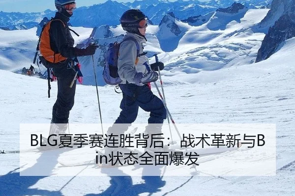 BLG夏季赛连胜背后：战术革新与Bin状态全面爆发