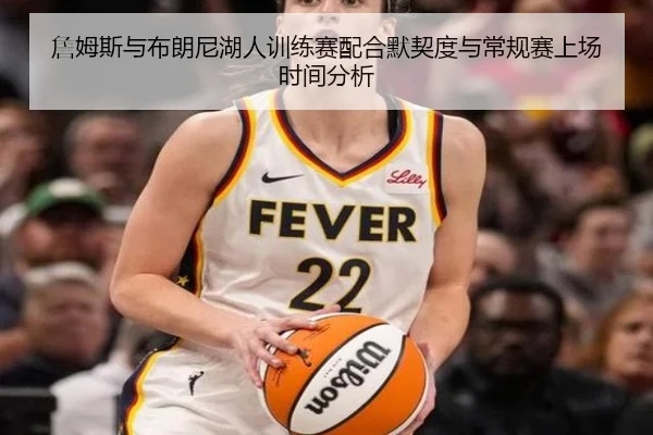 詹姆斯与布朗尼湖人训练赛配合默契度与常规赛上场时间分析