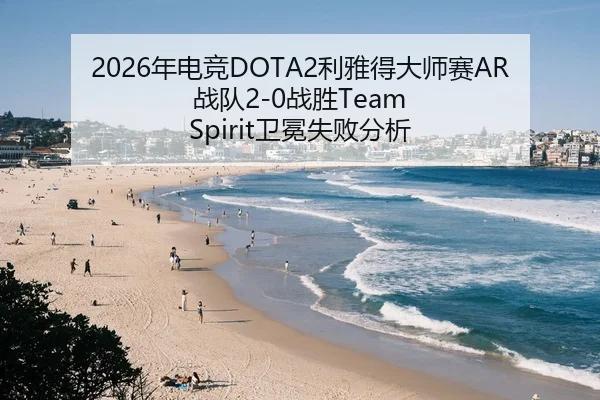 2026年电竞DOTA2利雅得大师赛AR战队2-0战胜Team Spirit卫冕失败分析