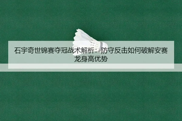 石宇奇世锦赛夺冠战术解析：防守反击如何破解安赛龙身高优势